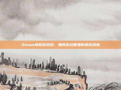 Steam领取游戏后，如何高效管理你的游戏库