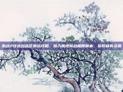 激战2甘达拉战区激战攻略，深入腹地挑战极限副本，获取稀有资源