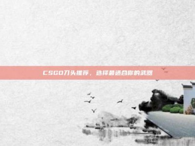 CSGO刀头推荐，选择最适合你的武器