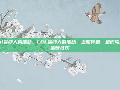 lol最吓人的活动，LOL最吓人的活动，血腥狩猎—暗影岛的噩梦狂欢