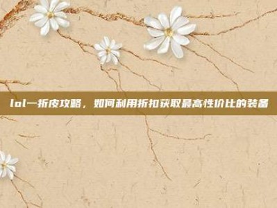 lol一折皮攻略，如何利用折扣获取最高性价比的装备