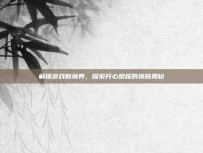 解锁游戏新境界，探索开心荣耀的换肤奥秘