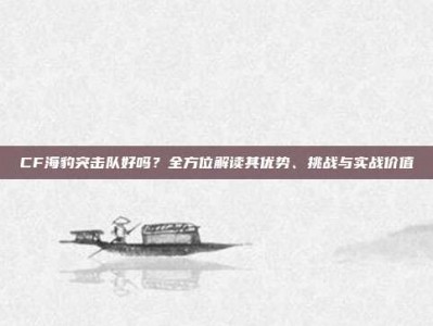 CF海豹突击队好吗？全方位解读其优势、挑战与实战价值