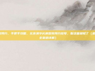 长庚医院预约，手把手攻略，北京清华长庚医院预约挂号，看这篇就够了（避坑指南+全渠道详解）