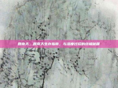 回南天，回南天生存指南，与湿度过招的终极秘籍