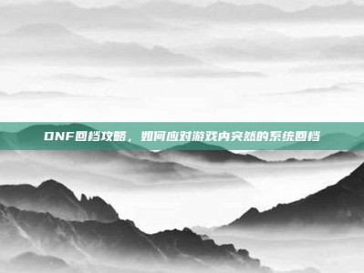 DNF回档攻略，如何应对游戏内突然的系统回档