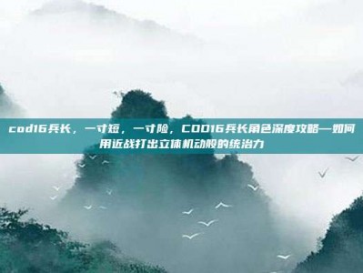 cod16兵长，一寸短，一寸险，COD16兵长角色深度攻略—如何用近战打出立体机动般的统治力