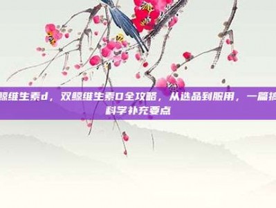 双鲸维生素d，双鲸维生素D全攻略，从选品到服用，一篇搞懂科学补充要点