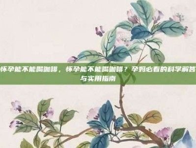 怀孕能不能喝咖啡，怀孕能不能喝咖啡？孕妈必看的科学解答与实用指南