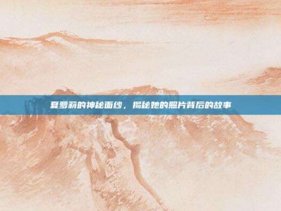 夏萝莉的神秘面纱，揭秘她的照片背后的故事