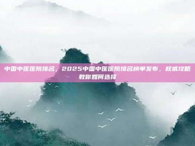 中国中医医院排名，2025中国中医医院排名榜单发布，权威攻略教你如何选择