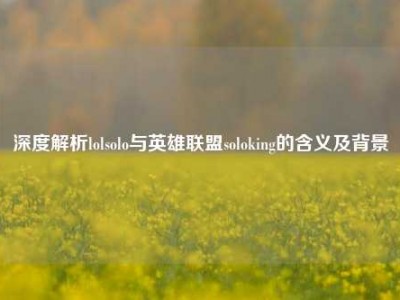 深度解析lolsolo与英雄联盟soloking的含义及背景