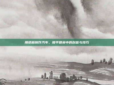 用纸板制作汽车，和平精英中的创意与技巧
