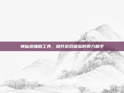 神仙道辅助工具，提升游戏体验的得力助手