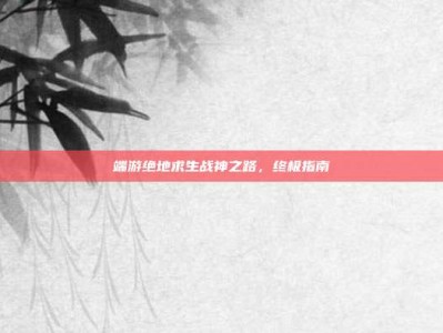 端游绝地求生战神之路，终极指南