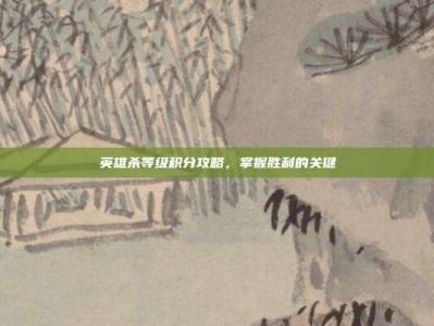 英雄杀等级积分攻略，掌握胜利的关键