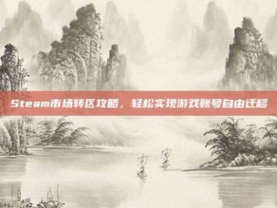 Steam市场转区攻略，轻松实现游戏账号自由迁移