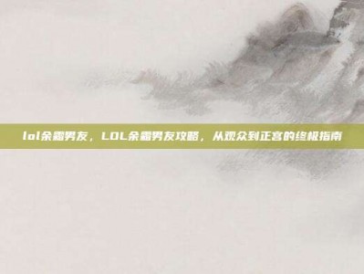 lol余霜男友，LOL余霜男友攻略，从观众到正宫的终极指南