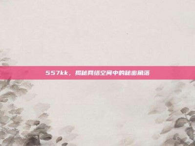 557kk，揭秘网络空间中的秘密角落