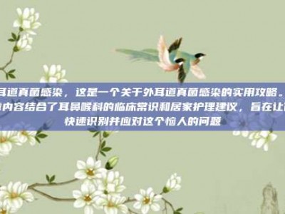 外耳道真菌感染，这是一个关于外耳道真菌感染的实用攻略。文章内容结合了耳鼻喉科的临床常识和居家护理建议，旨在让你快速识别并应对这个恼人的问题