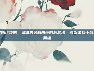 逆战陷进攻略，如何巧妙利用地形与战术，成为游戏中的不败英雄