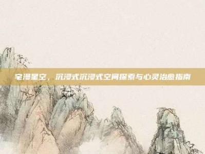 宅漫星空，沉浸式沉浸式空间探索与心灵治愈指南