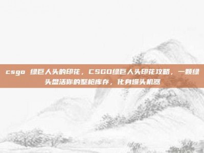 csgo 绿巨人头的印花，CSGO绿巨人头印花攻略，一颗绿头盘活你的整枪库存，化身爆头机器