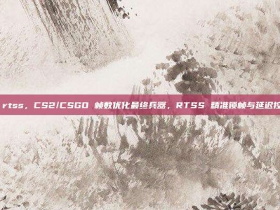 csgo rtss，CS2/CSGO 帧数优化最终兵器，RTSS 精准锁帧与延迟控制指南