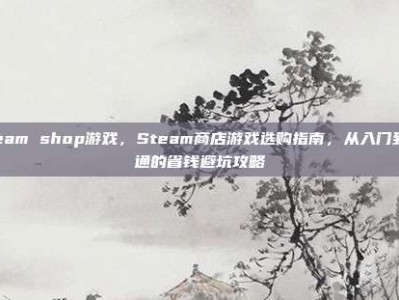 steam shop游戏，Steam商店游戏选购指南，从入门到精通的省钱避坑攻略