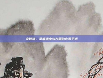 变速猎，掌握速度与力量的完美平衡