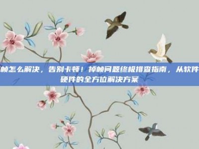 掉帧怎么解决，告别卡顿！掉帧问题终极排查指南，从软件到硬件的全方位解决方案