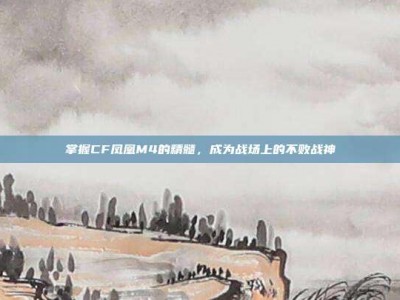 掌握CF凤凰M4的精髓，成为战场上的不败战神