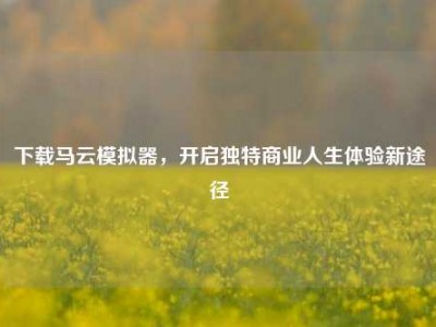 下载马云模拟器，开启独特商业人生体验新途径