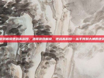 洛哥游戏解说逆战高科技，洛哥游戏解说，逆战高科技—从手残到大神的逆袭之路
