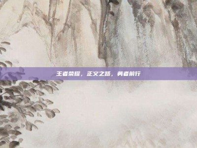 王者荣耀，正义之路，勇者前行