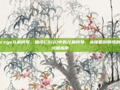 csgo儿童问号，破译CSGO中的儿童问号，从懵圈到顿悟的终极指南