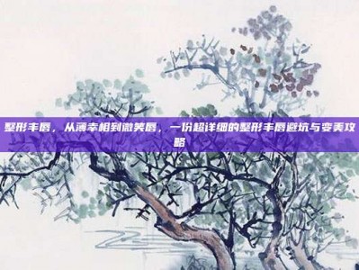 整形丰唇，从薄幸相到微笑唇，一份超详细的整形丰唇避坑与变美攻略