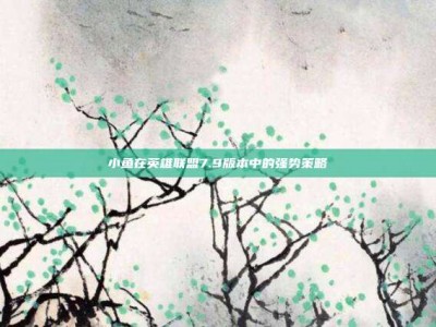 小鱼在英雄联盟7.9版本中的强势策略