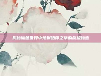 揭秘魔兽世界中地狱咆哮之拳的终极秘密