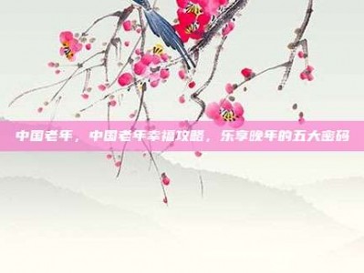 中国老年，中国老年幸福攻略，乐享晚年的五大密码