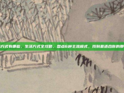 生活方式有哪些，生活方式全攻略，盘点6种主流模式，找到最适合你的那一种