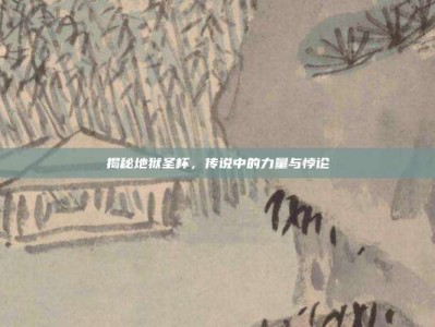 揭秘地狱圣杯，传说中的力量与悖论