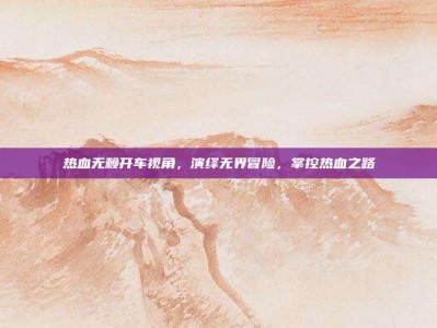 热血无赖开车视角，演绎无界冒险，掌控热血之路