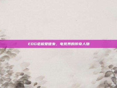 EDG老板爱德朱，电竞界的传奇人物
