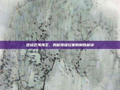 逆战苍海海王，揭秘顶级玩家的制胜秘诀