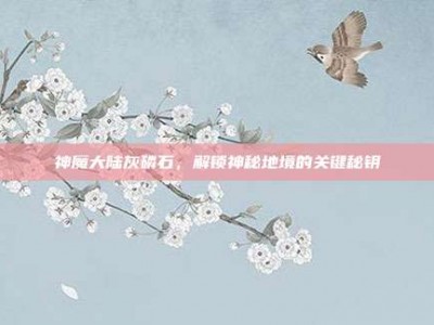 神魔大陆灰磷石，解锁神秘地境的关键秘钥