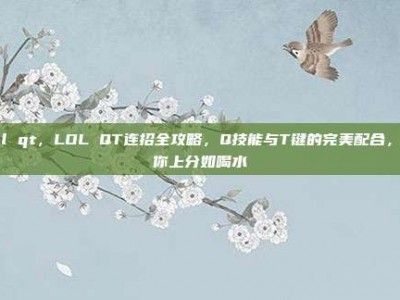 lol qt，LOL QT连招全攻略，Q技能与T键的完美配合，助你上分如喝水