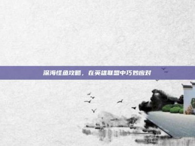 深海怪鱼攻略，在英雄联盟中巧妙应对