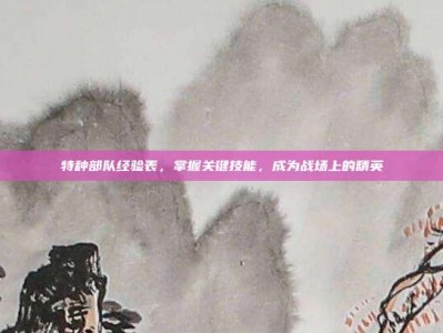 特种部队经验表，掌握关键技能，成为战场上的精英