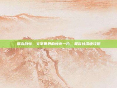 莫言的蛙，文学世界的蛙声一片，莫言蛙深度攻略